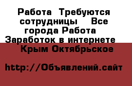 Работа .Требуются сотрудницы  - Все города Работа » Заработок в интернете   . Крым,Октябрьское